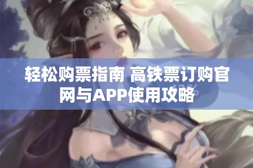 轻松购票指南 高铁票订购官网与APP使用攻略