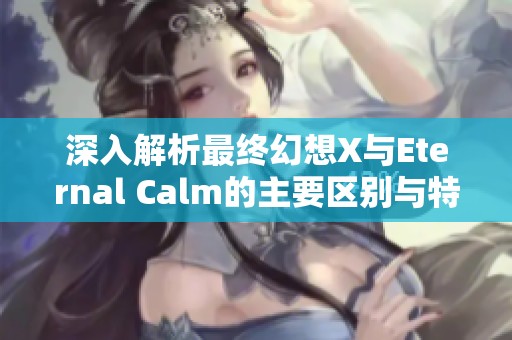 深入解析最终幻想X与Eternal Calm的主要区别与特色