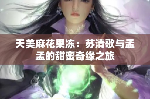 天美麻花果冻：苏清歌与孟孟的甜蜜奇缘之旅