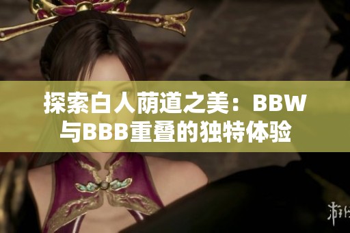 探索白人荫道之美：BBW与BBB重叠的独特体验