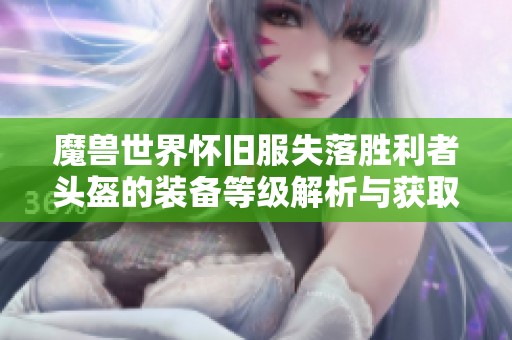 魔兽世界怀旧服失落胜利者头盔的装备等级解析与获取方法