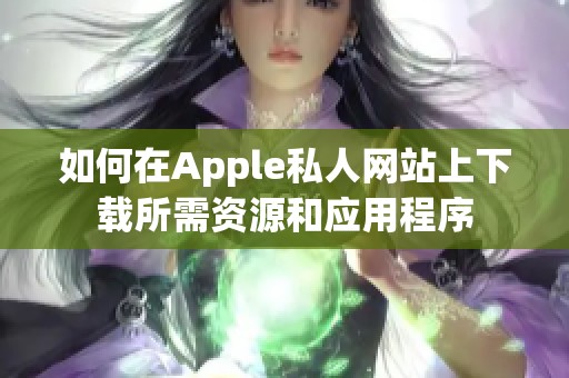 如何在Apple私人网站上下载所需资源和应用程序