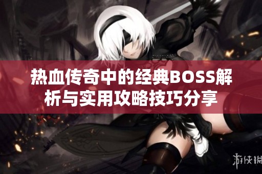 热血传奇中的经典BOSS解析与实用攻略技巧分享