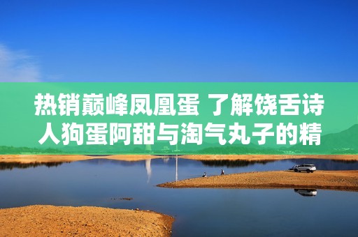 热销巅峰凤凰蛋 了解饶舌诗人狗蛋阿甜与淘气丸子的精彩故事