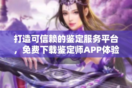 打造可信赖的鉴定服务平台，免费下载鉴定师APP体验更多功能