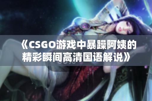 《CSGO游戏中暴躁阿姨的精彩瞬间高清国语解说》