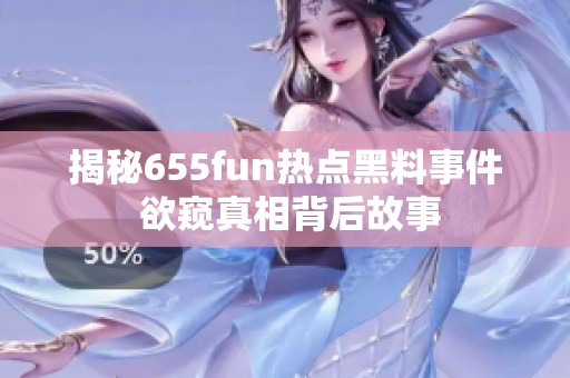 揭秘655fun热点黑料事件 欲窥真相背后故事