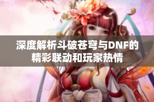 深度解析斗破苍穹与DNF的精彩联动和玩家热情
