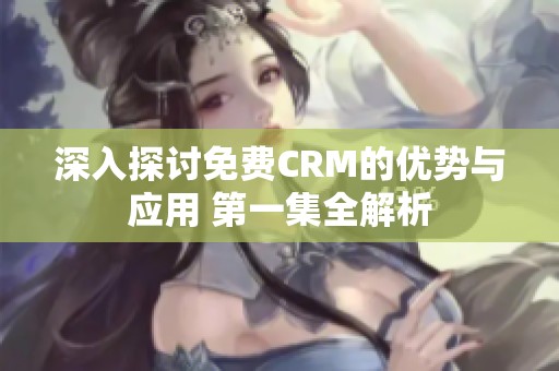 深入探讨免费CRM的优势与应用 第一集全解析