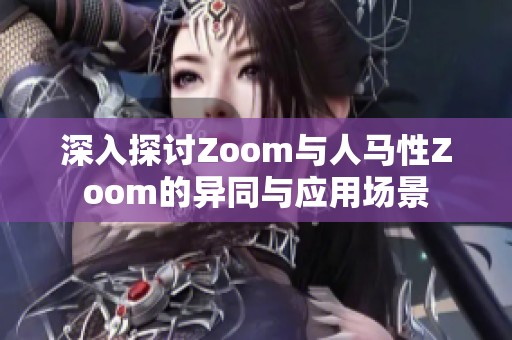 深入探讨Zoom与人马性Zoom的异同与应用场景