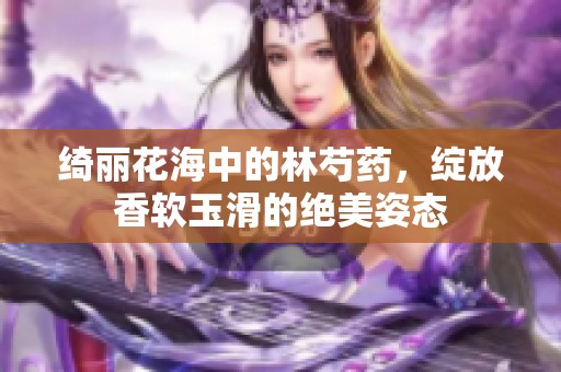 绮丽花海中的林芍药，绽放香软玉滑的绝美姿态