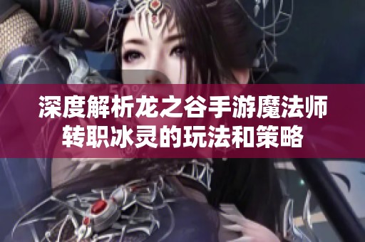 深度解析龙之谷手游魔法师转职冰灵的玩法和策略