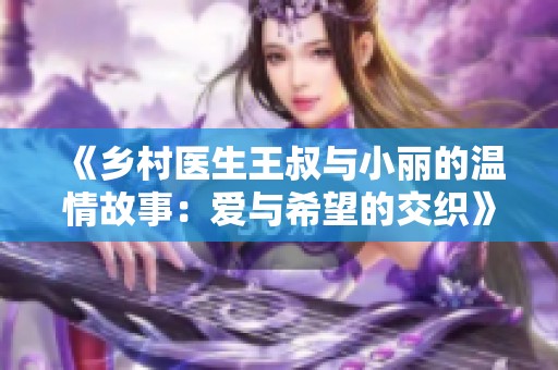 《乡村医生王叔与小丽的温情故事：爱与希望的交织》