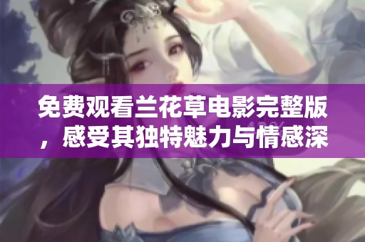 免费观看兰花草电影完整版，感受其独特魅力与情感深度