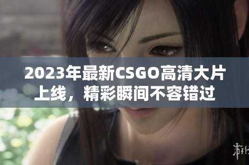 2023年最新CSGO高清大片上线，精彩瞬间不容错过