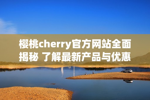 樱桃cherry官方网站全面揭秘 了解最新产品与优惠活动！