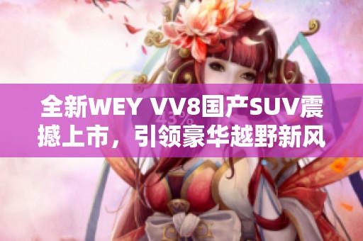 全新WEY VV8国产SUV震撼上市，引领豪华越野新风潮