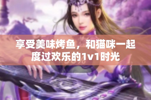 享受美味烤鱼，和猫咪一起度过欢乐的1v1时光