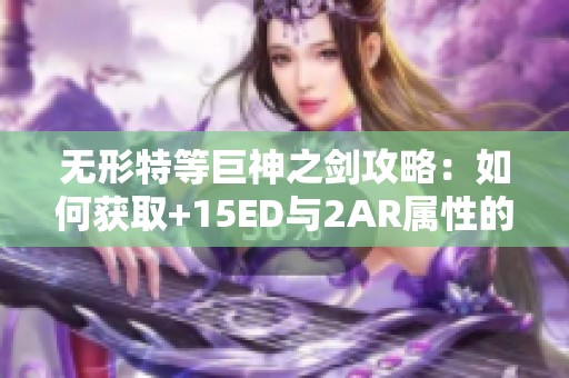 无形特等巨神之剑攻略：如何获取+15ED与2AR属性的五孔武器