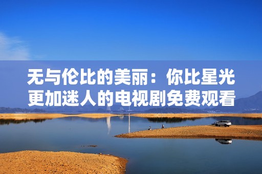 无与伦比的美丽：你比星光更加迷人的电视剧免费观看方式