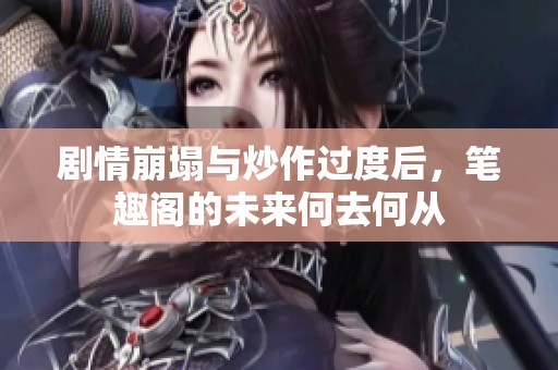 剧情崩塌与炒作过度后，笔趣阁的未来何去何从