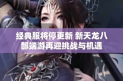 经典服将停更新 新天龙八部端游再迎挑战与机遇