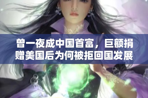 曾一夜成中国首富，巨额捐赠美国后为何被拒回国发展