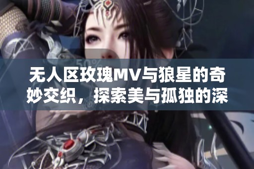 无人区玫瑰MV与狼星的奇妙交织，探索美与孤独的深邃之旅