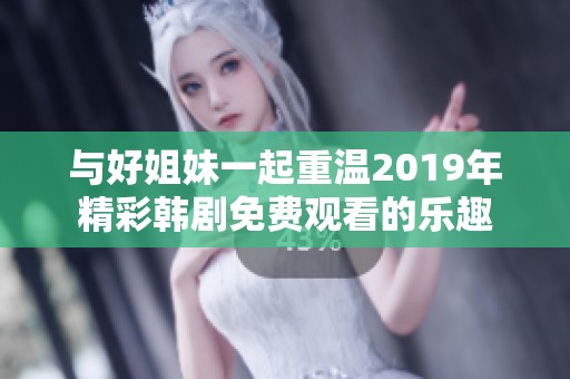 与好姐妹一起重温2019年精彩韩剧免费观看的乐趣