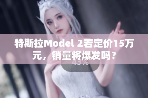 特斯拉Model 2若定价15万元，销量将爆发吗？