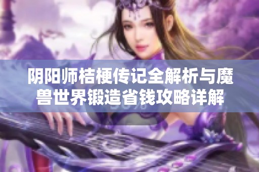 阴阳师桔梗传记全解析与魔兽世界锻造省钱攻略详解