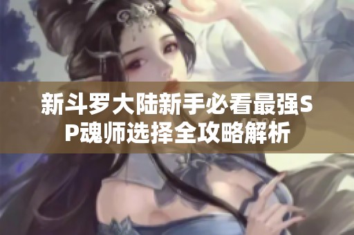 新斗罗大陆新手必看最强SP魂师选择全攻略解析