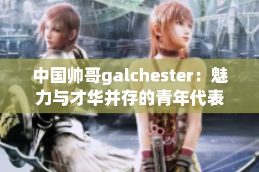 中国帅哥galchester：魅力与才华并存的青年代表