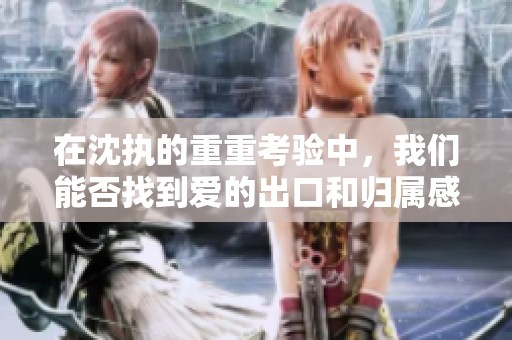 在沈执的重重考验中，我们能否找到爱的出口和归属感