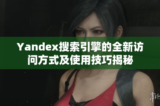 Yandex搜索引擎的全新访问方式及使用技巧揭秘