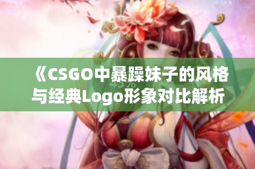 《CSGO中暴躁妹子的风格与经典Logo形象对比解析》