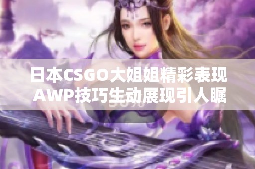 日本CSGO大姐姐精彩表现 AWP技巧生动展现引人瞩目