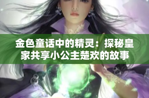 金色童话中的精灵：探秘皇家共享小公主楚欢的故事