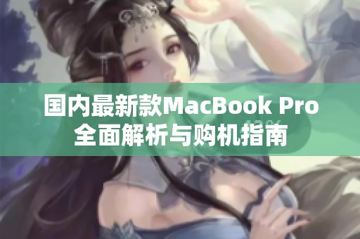 国内最新款MacBook Pro全面解析与购机指南