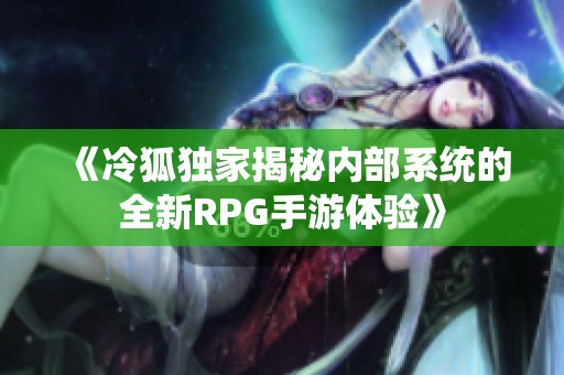 《冷狐独家揭秘内部系统的全新RPG手游体验》