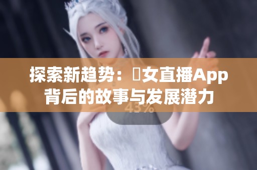 探索新趋势：祼女直播App背后的故事与发展潜力