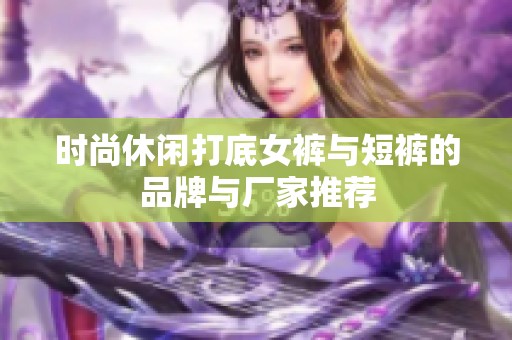 时尚休闲打底女裤与短裤的品牌与厂家推荐