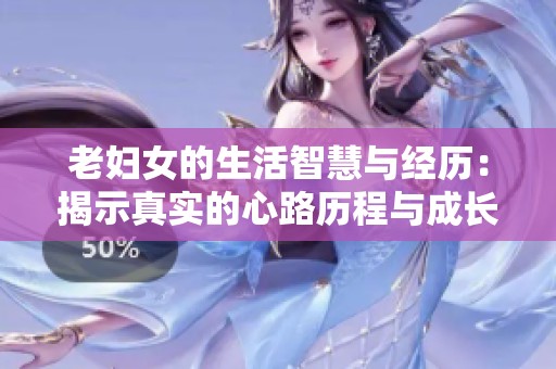 老妇女的生活智慧与经历：揭示真实的心路历程与成长故事