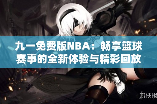 九一免费版NBA：畅享篮球赛事的全新体验与精彩回放