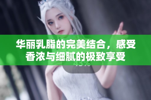 华丽乳脂的完美结合，感受香浓与细腻的极致享受