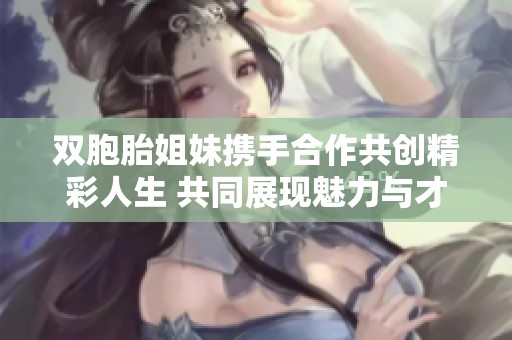 双胞胎姐妹携手合作共创精彩人生 共同展现魅力与才华