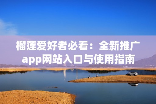 榴莲爱好者必看：全新推广app网站入口与使用指南