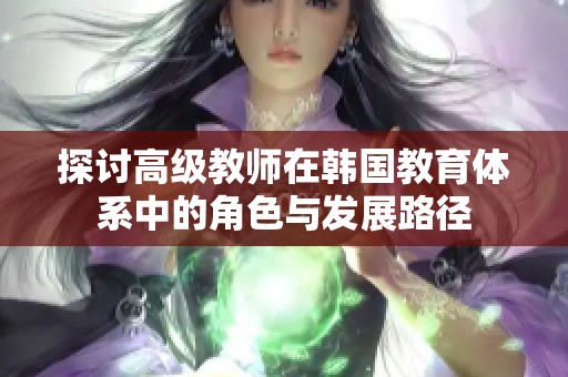 探讨高级教师在韩国教育体系中的角色与发展路径