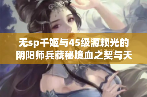 无sp千姬与45级源赖光的阴阳师兵藏秘境血之契与天下布武攻略