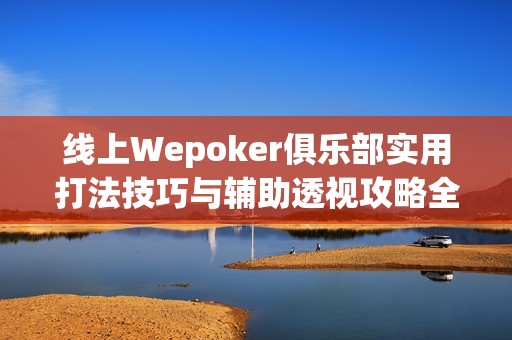 线上Wepoker俱乐部实用打法技巧与辅助透视攻略全解析